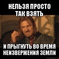 нельзя просто так взять и прыгнуть во время неизвержения земли