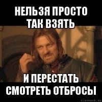 нельзя просто так взять и перестать смотреть отбросы