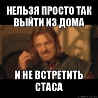 нельзя просто так выйти из дома и не встретить стаса