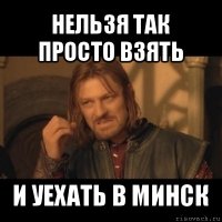 нельзя так просто взять и уехать в минск