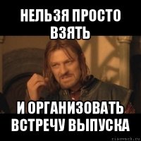 нельзя просто взять и организовать встречу выпуска