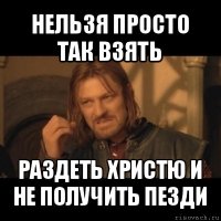 нельзя просто так взять раздеть христю и не получить пезди