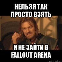 нельзя так просто взять и не зайти в fallout arena