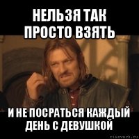 нельзя так просто взять и не посраться каждый день с девушкой