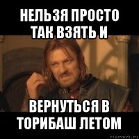 нельзя просто так взять и вернуться в торибаш летом