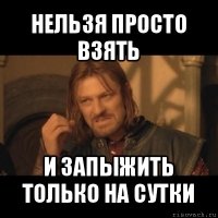 нельзя просто взять и запыжить только на сутки