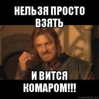 нельзя просто взять и вится комаром!!!