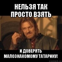 нельзя так просто взять и доверять малознакомому татарину!