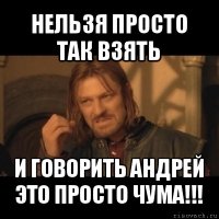 нельзя просто так взять и говорить андрей это просто чума!!!