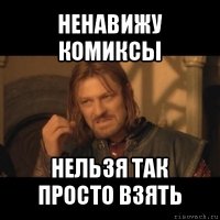 ненавижу комиксы нельзя так просто взять