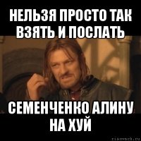 нельзя просто так взять и послать семенченко алину на хуй