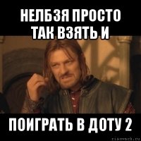 нелбзя просто так взять и поиграть в доту 2