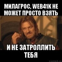 милагрос, web41k не может просто взять и не затроллить тебя