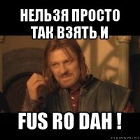 нельзя просто так взять и fus ro dah !