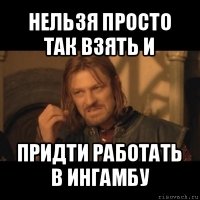 нельзя просто так взять и придти работать в ингамбу