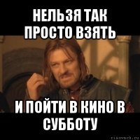 нельзя так просто взять и пойти в кино в субботу