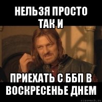 нельзя просто так и приехать с ббп в воскресенье днем