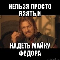 нельзя просто взять и надеть майку федора