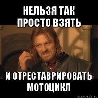 нельзя так просто взять и отреставрировать мотоцикл