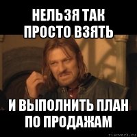 нельзя так просто взять и выполнить план по продажам