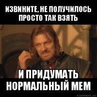 извините, не получилось просто так взять и придумать нормальный мем