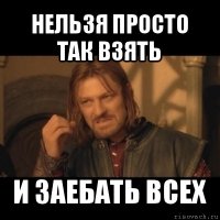 нельзя просто так взять и заебать всех