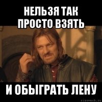 нельзя так просто взять и обыграть лену