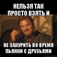 нельзя так просто взять и не закурить во время пьянки с друзьями