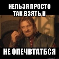 нельзя просто так взять и не опечвтатбся