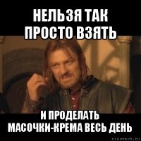 нельзя так просто взять и проделать масочки-крема весь день