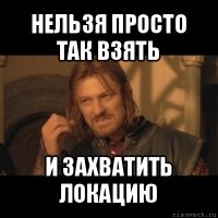 нельзя просто так взять и захватить локацию