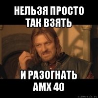 нельзя просто
так взять и разогнать
амх 40