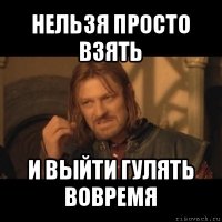 нельзя просто взять и выйти гулять вовремя