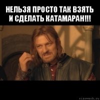 нельзя просто так взять и сделать катамаран!!! 