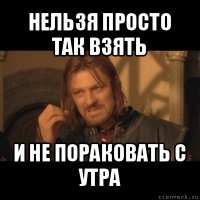 нельзя просто так взять и не пораковать с утра