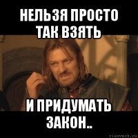 нельзя просто так взять и придумать закон..