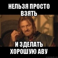 нельзя просто взять и зделать хорошую аву