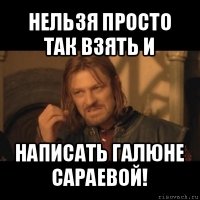 нельзя просто так взять и написать галюне сараевой!