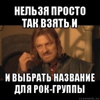 нельзя просто так взять и и выбрать название для рок-группы