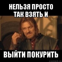 нельзя просто так взять и выйти покурить