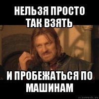 нельзя просто так взять и пробежаться по машинам