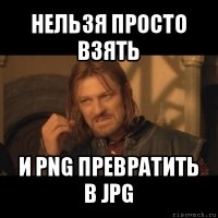 нельзя просто взять и png превратить в jpg