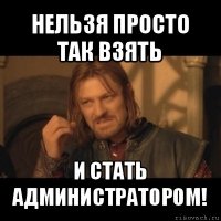 нельзя просто так взять и стать администратором!