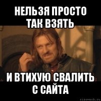 нельзя просто так взять и втихую свалить с сайта