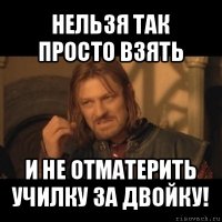 нельзя так просто взять и не отматерить училку за двойку!