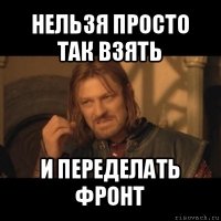 нельзя просто так взять и переделать фронт