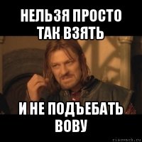 нельзя просто так взять и не подъебать вову