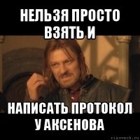 нельзя просто взять и написать протокол у аксенова