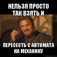 нельзя просто так взять и пересесть с автомата на механику