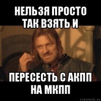 нельзя просто так взять и пересесть с акпп на мкпп